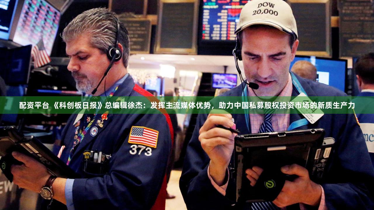 配资平台 《科创板日报》总编辑徐杰：发挥主流媒体优势，助力中国私募股权投资市场的新质生产力