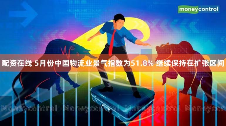 配资在线 5月份中国物流业景气指数为51.8% 继续保持在扩张区间