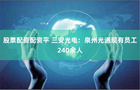 股票配资配资平 三安光电：泉州光通现有员工240余人