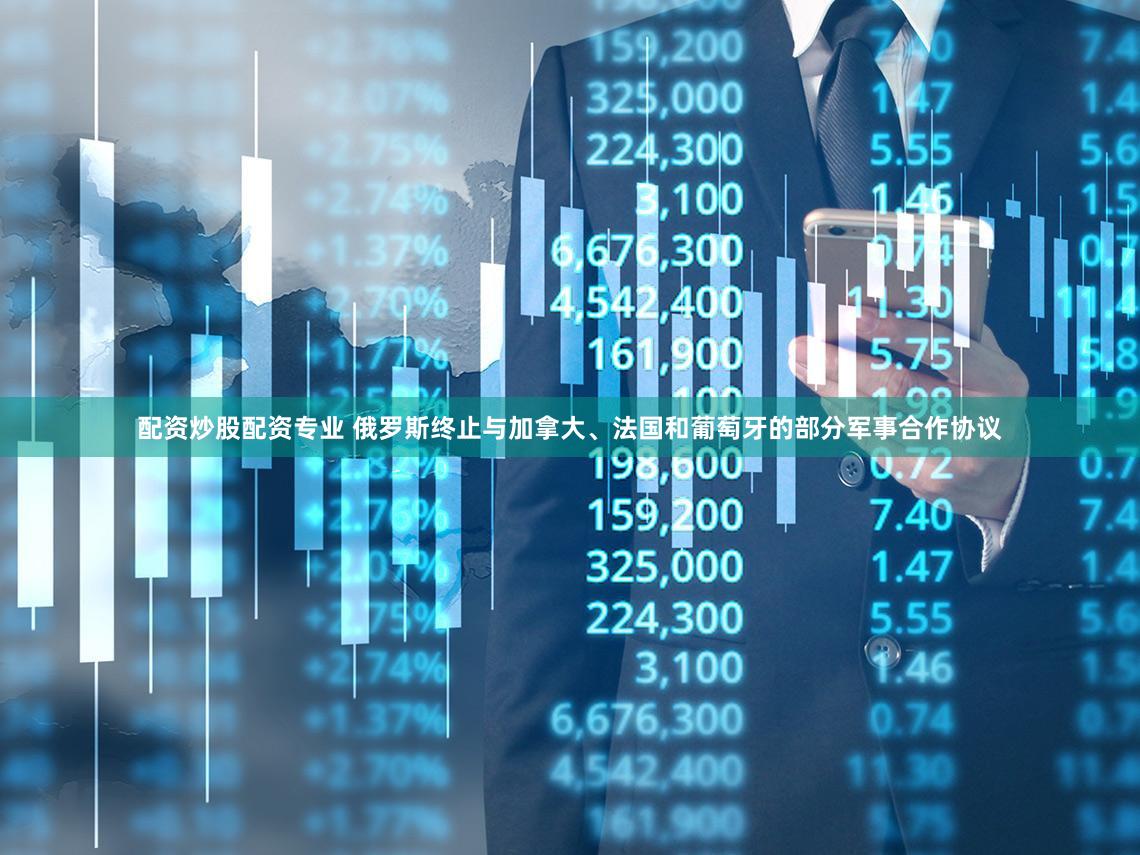 配资炒股配资专业 俄罗斯终止与加拿大、法国和葡萄牙的部分军事合作协议