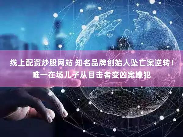 线上配资炒股网站 知名品牌创始人坠亡案逆转！唯一在场儿子从目击者变凶案嫌犯