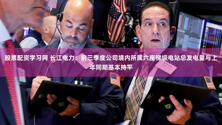 股票配资学习网 长江电力：前三季度公司境内所属六座梯级电站总发电量与上年同期基本持平