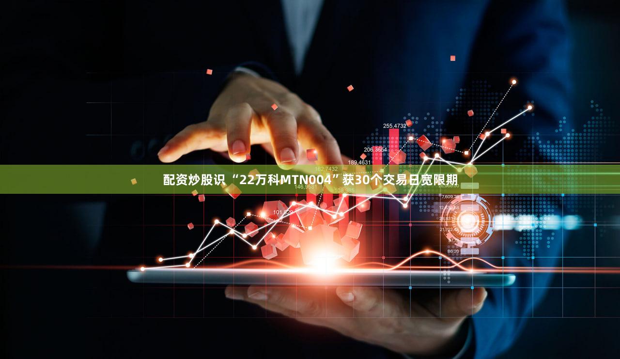 配资炒股识 “22万科MTN004”获30个交易日宽限期