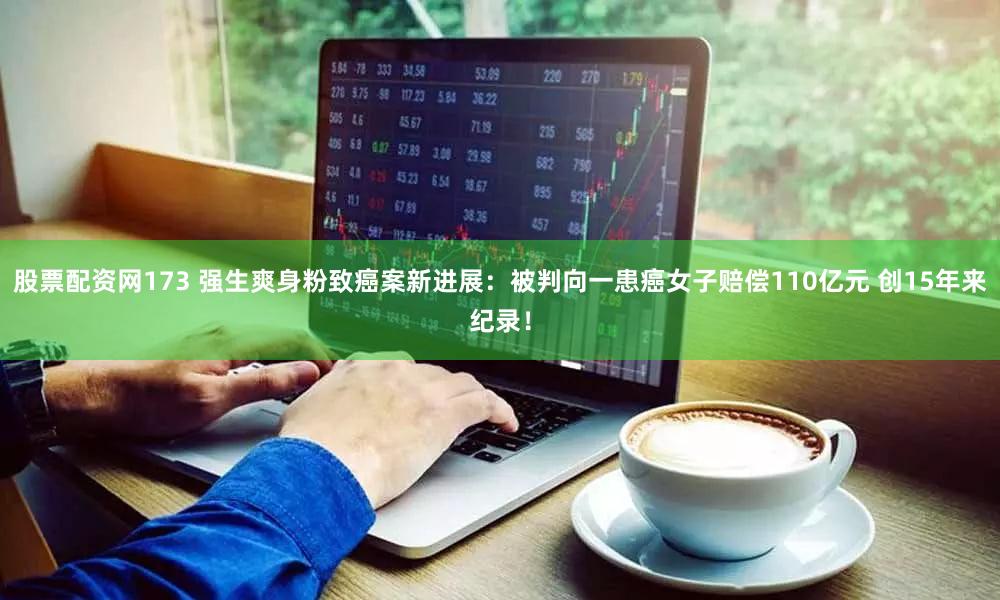 股票配资网173 强生爽身粉致癌案新进展：被判向一患癌女子赔偿110亿元 创15年来纪录！