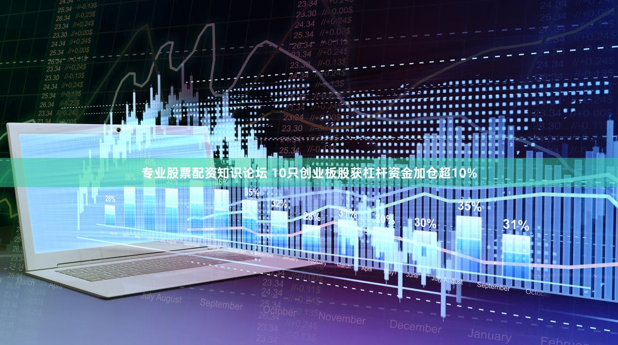专业股票配资知识论坛 10只创业板股获杠杆资金加仓超10%