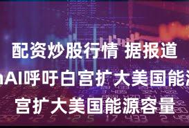 配资炒股行情 据报道 OpenAI呼吁白宫扩大美国能源容量