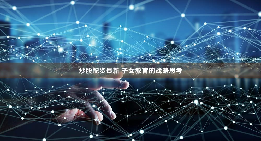 炒股配资最新 子女教育的战略思考