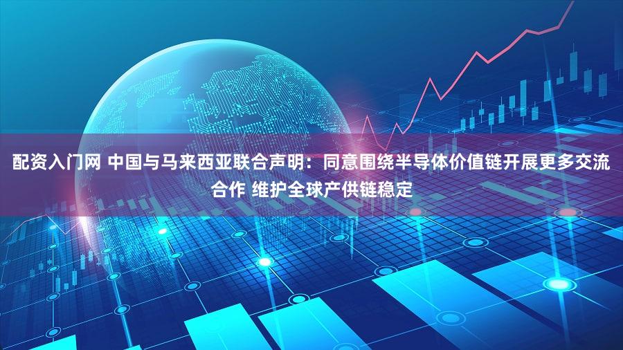 配资入门网 中国与马来西亚联合声明：同意围绕半导体价值链开展更多交流合作 维护全球产供链稳定