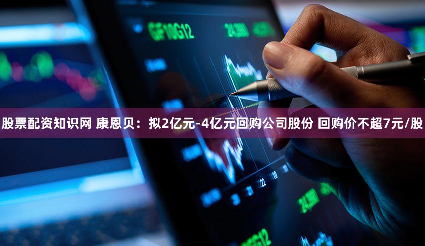 股票配资知识网 康恩贝：拟2亿元-4亿元回购公司股份 回购价不超7元/股