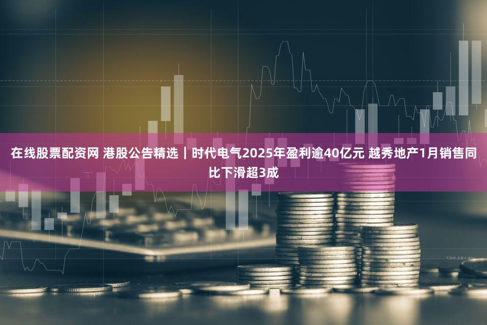 在线股票配资网 港股公告精选｜时代电气2025年盈利逾40亿元 越秀地产1月销售同比下滑超3成