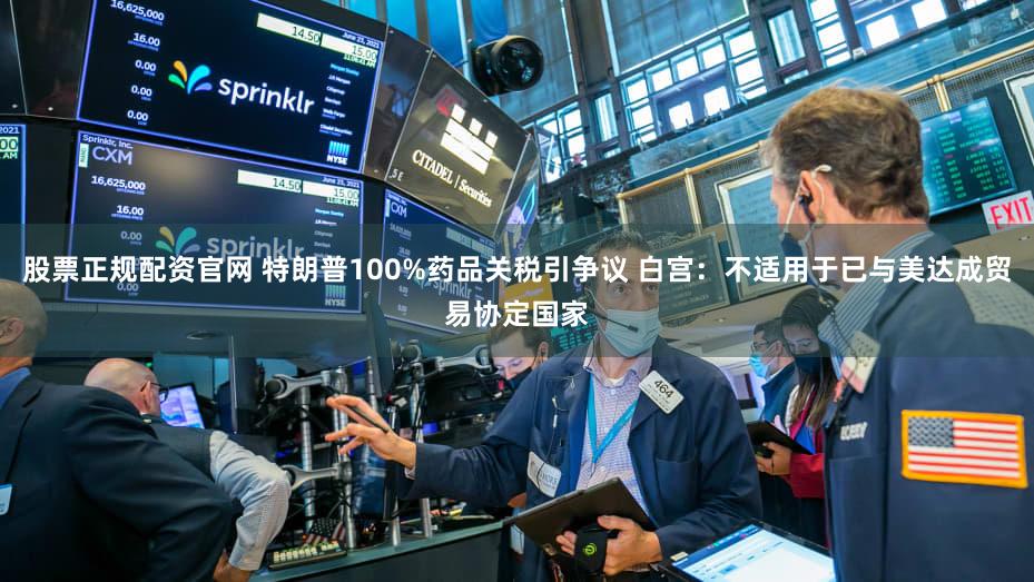 股票正规配资官网 特朗普100%药品关税引争议 白宫:不适用于已与美达成贸易协定国家