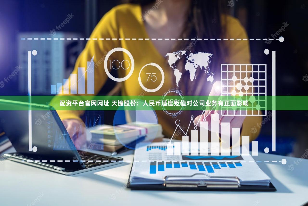 配资平台官网网址 天键股份：人民币适度贬值对公司业务有正面影响