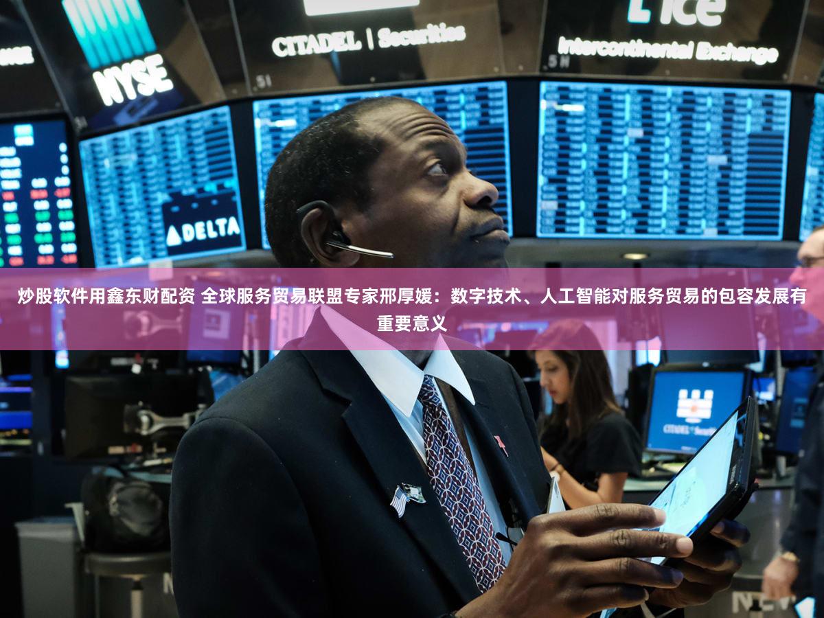 炒股软件用鑫东财配资 全球服务贸易联盟专家邢厚媛:数字技术、人工智能对服务贸易的包容发展有重要意义