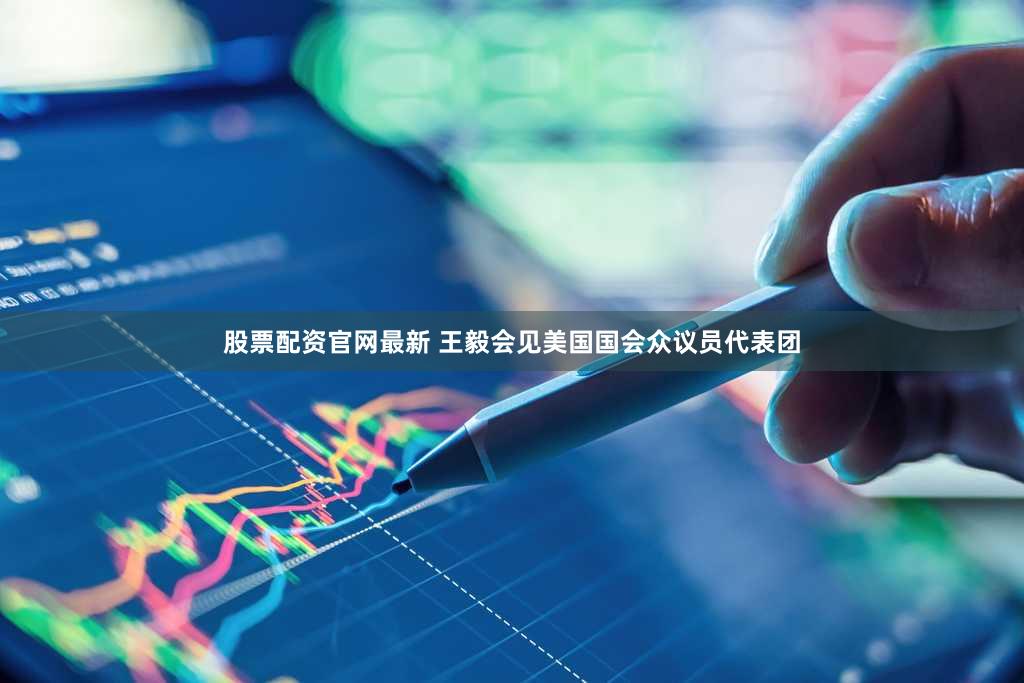 股票配资官网最新 王毅会见美国国会众议员代表团