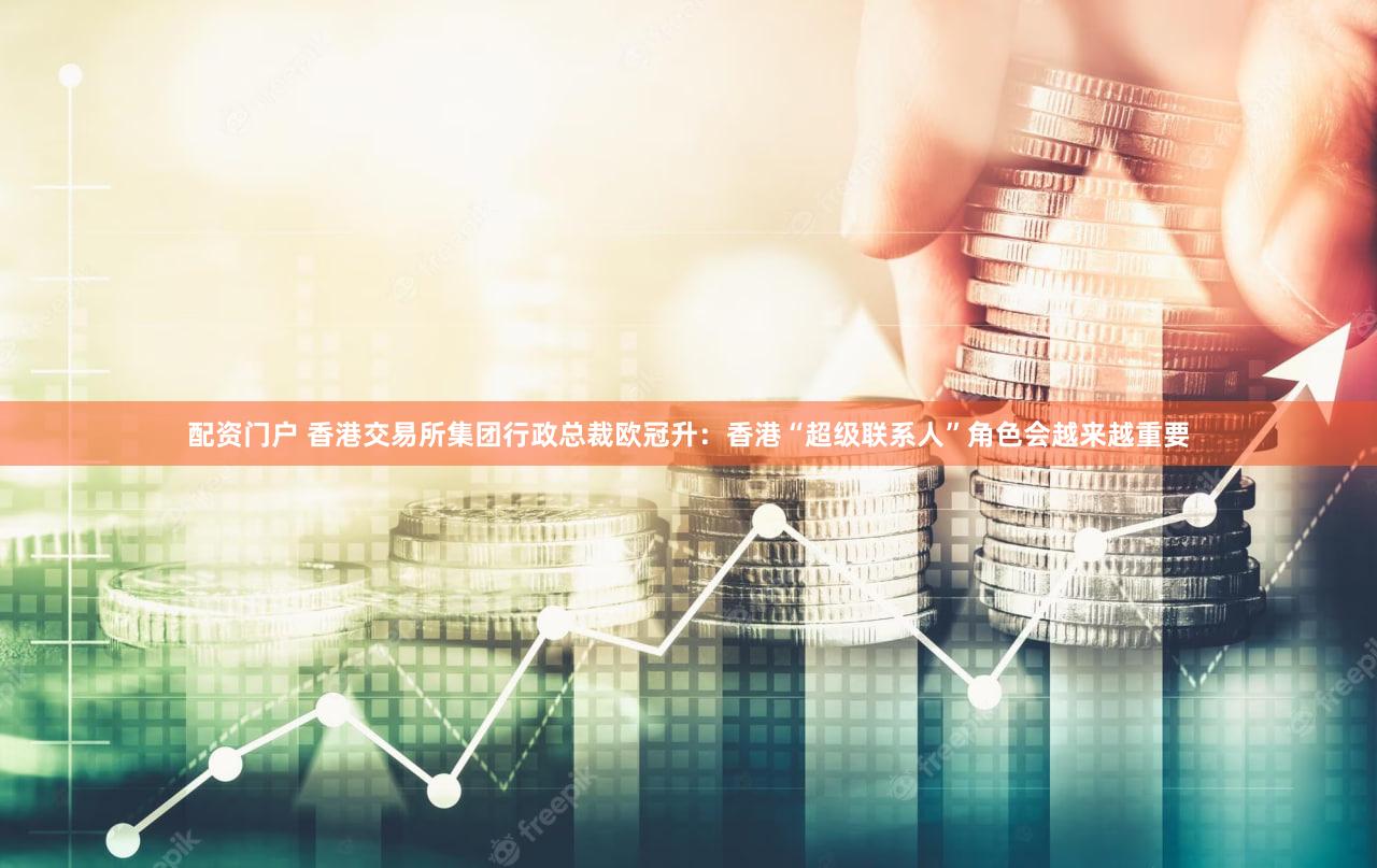 配资门户 香港交易所集团行政总裁欧冠升:香港“超级联系人”角色会越来越重要