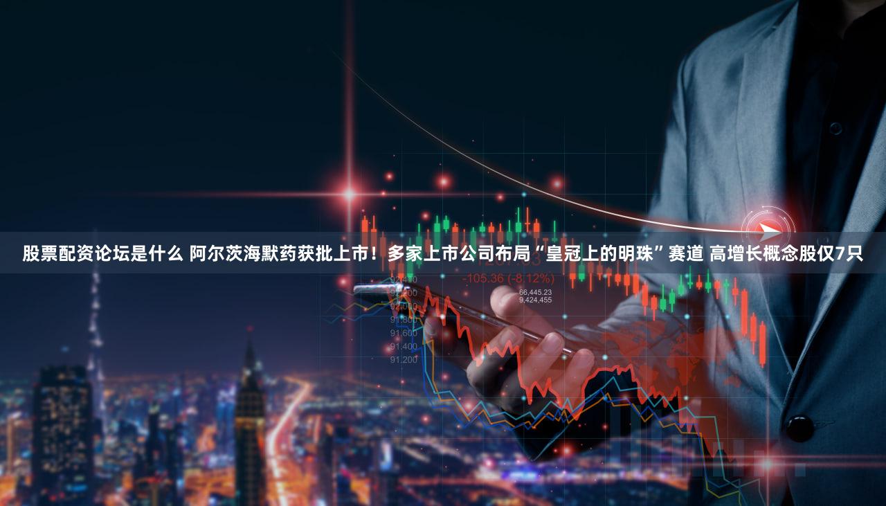 股票配资论坛是什么 阿尔茨海默药获批上市！多家上市公司布局“皇冠上的明珠”赛道 高增长概念股仅7只