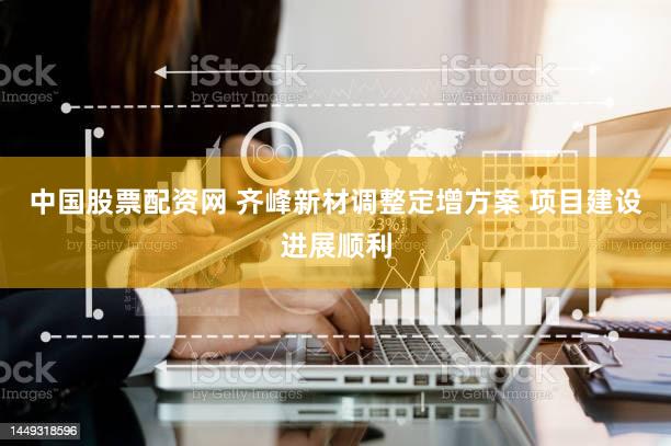 中国股票配资网 齐峰新材调整定增方案 项目建设进展顺利