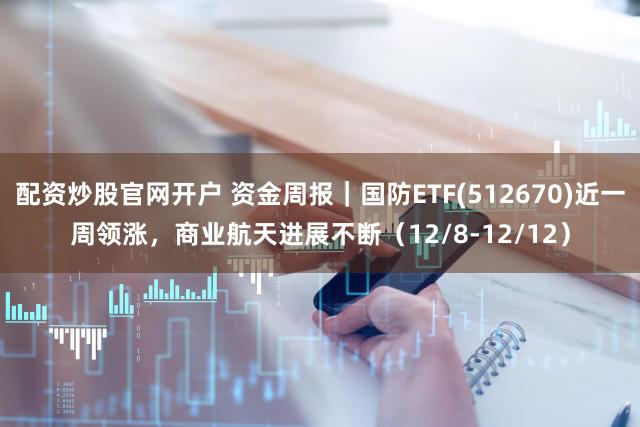 配资炒股官网开户 资金周报|国防ETF(512670)近一周领涨,商业航天进展不断(12/8-12/12)