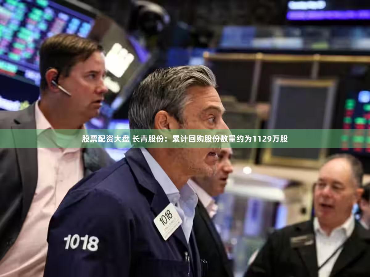 股票配资大盘 长青股份:累计回购股份数量约为1129万股