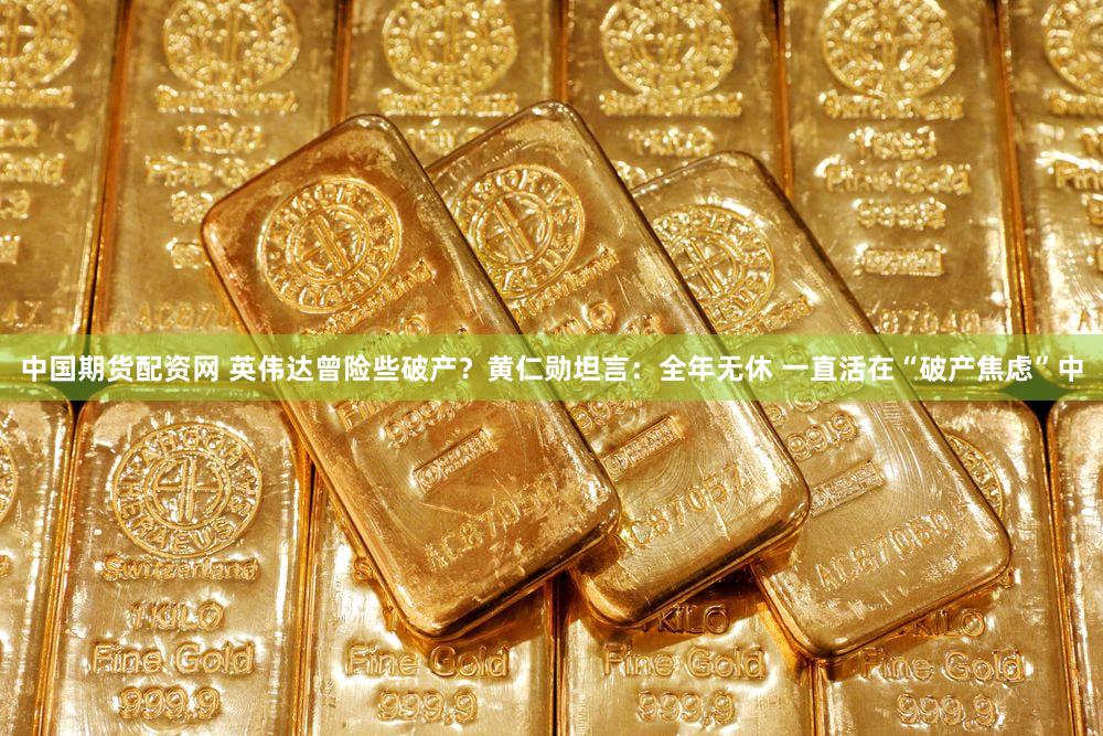 中国期货配资网 英伟达曾险些破产？黄仁勋坦言：全年无休 一直活在“破产焦虑”中