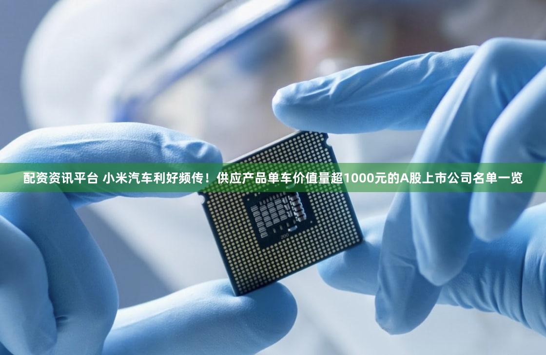 配资资讯平台 小米汽车利好频传！供应产品单车价值量超1000元的A股上市公司名单一览
