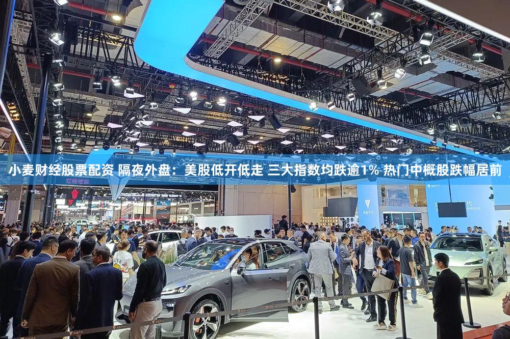 小麦财经股票配资 隔夜外盘:美股低开低走 三大指数均跌逾1% 热门中概股跌幅居前