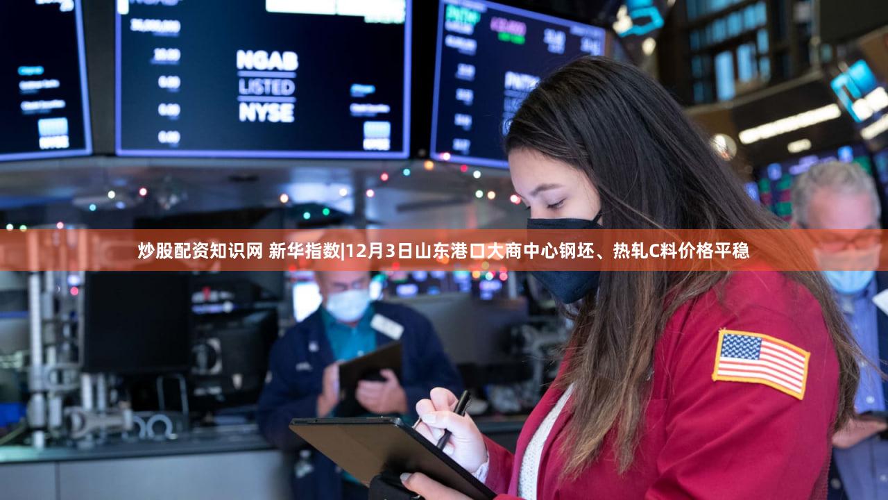 炒股配资知识网 新华指数|12月3日山东港口大商中心钢坯、热轧C料价格平稳