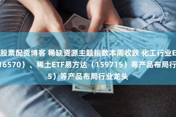 股票配资博客 稀缺资源主题指数本周收跌 化工行业ETF（516570）、稀土ETF易方达（159715）等产品布局行业龙头