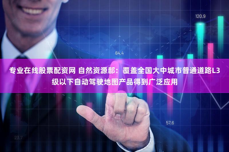 专业在线股票配资网 自然资源部:覆盖全国大中城市普通道路L3级以下自动驾驶地图产品得到广泛应用