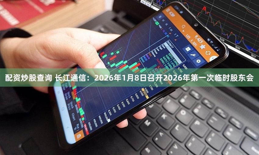 配资炒股查询 长江通信：2026年1月8日召开2026年第一次临时股东会