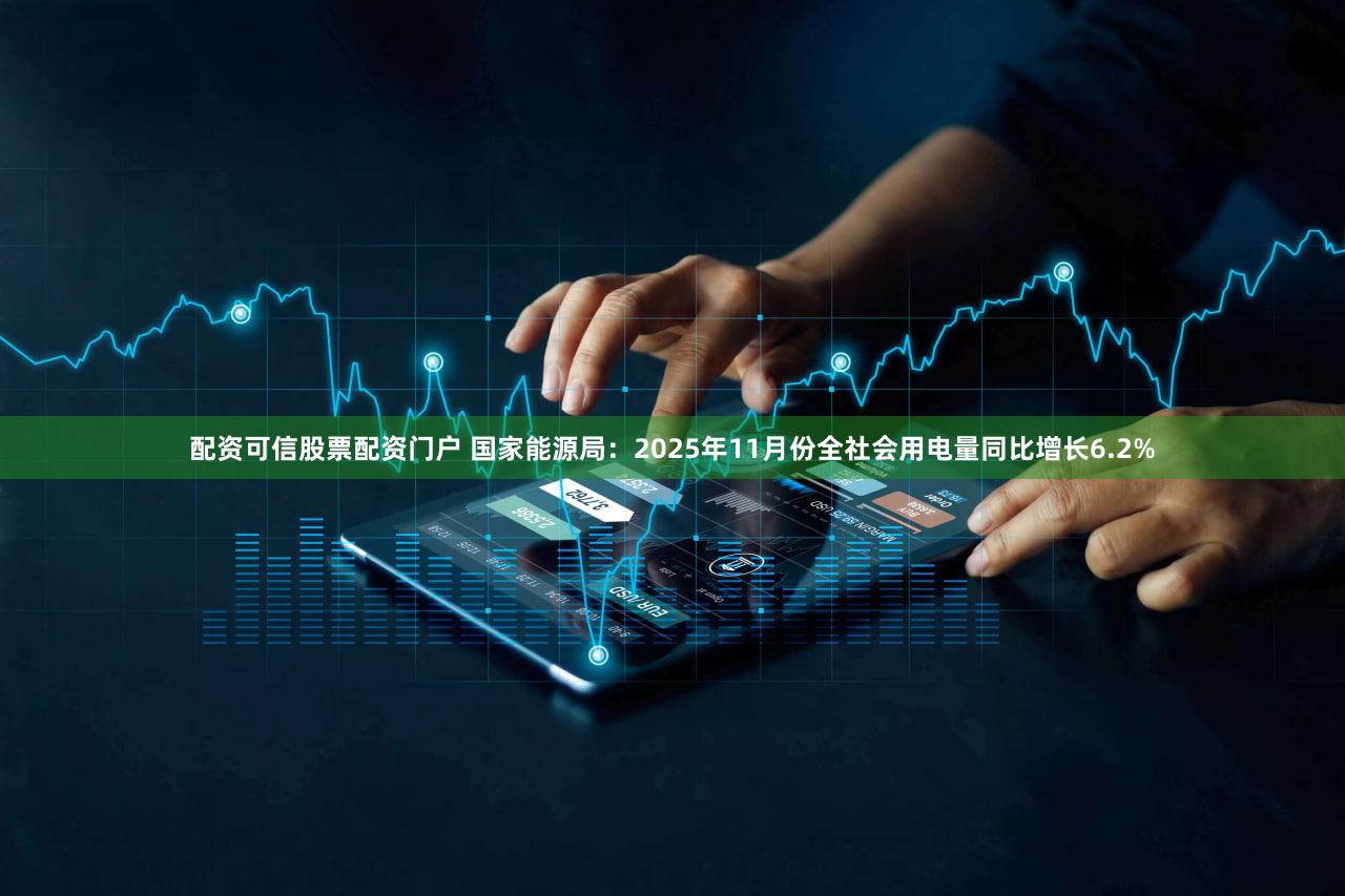 配资可信股票配资门户 国家能源局：2025年11月份全社会用电量同比增长6.2%