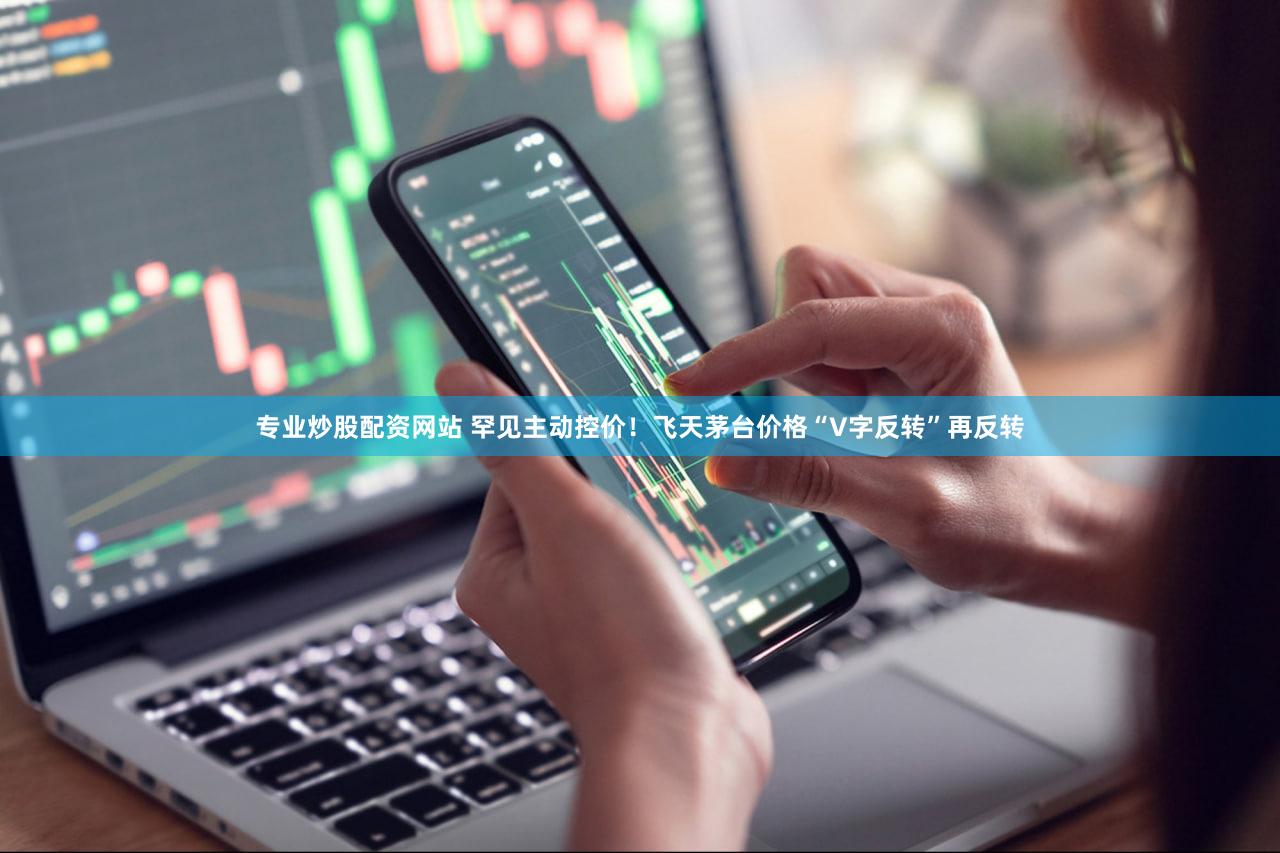 专业炒股配资网站 罕见主动控价!飞天茅台价格“V字反转”再反转