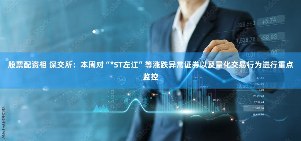 股票配资相 深交所:本周对“*ST左江”等涨跌异常证券以及量化交易行为进行重点监控