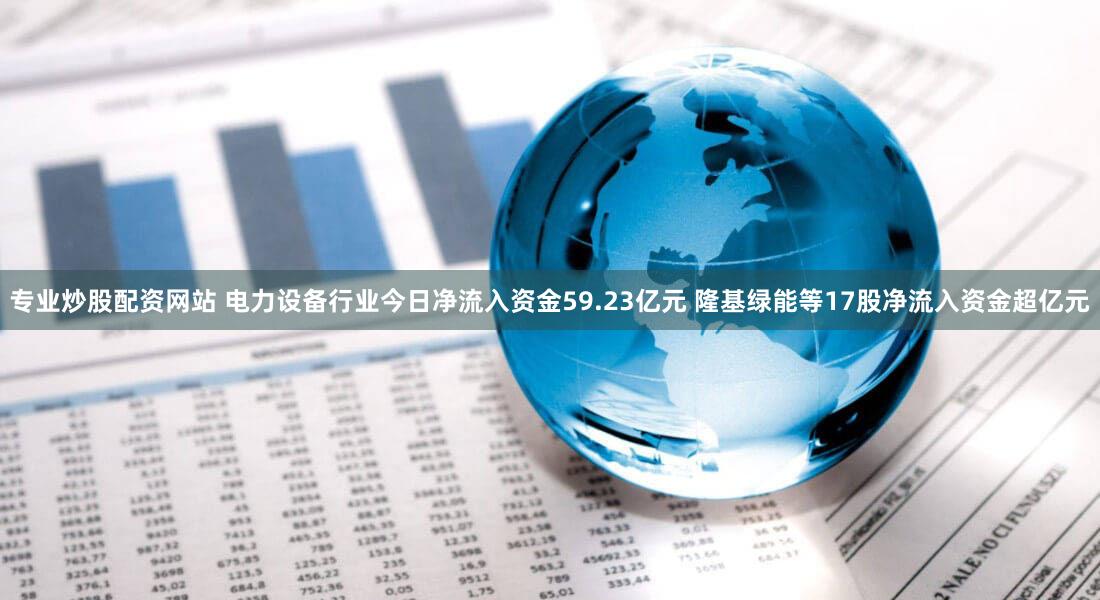 专业炒股配资网站 电力设备行业今日净流入资金59.23亿元 隆基绿能等17股净流入资金超亿元