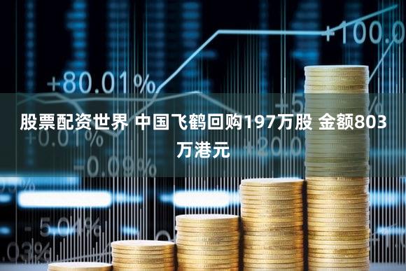 股票配资世界 中国飞鹤回购197万股 金额803万港元