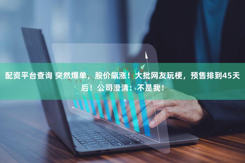 配资平台查询 突然爆单，股价飙涨！大批网友玩梗，预售排到45天后！公司澄清：不是我！