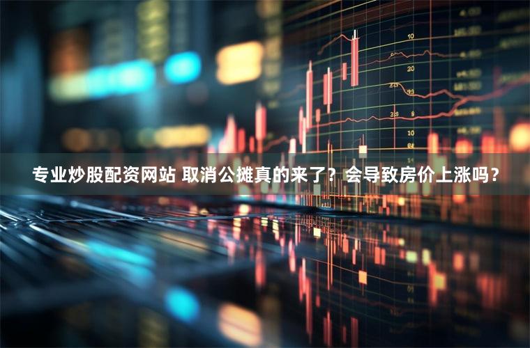专业炒股配资网站 取消公摊真的来了？会导致房价上涨吗？