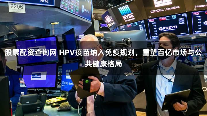股票配资查询网 HPV疫苗纳入免疫规划，重塑百亿市场与公共健康格局