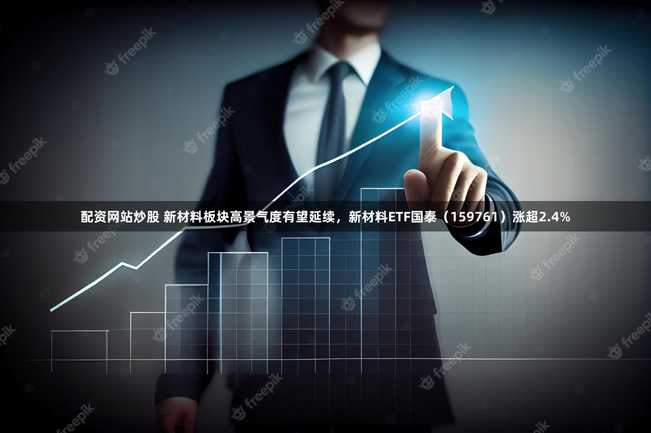 配资网站炒股 新材料板块高景气度有望延续，新材料ETF国泰（159761）涨超2.4%