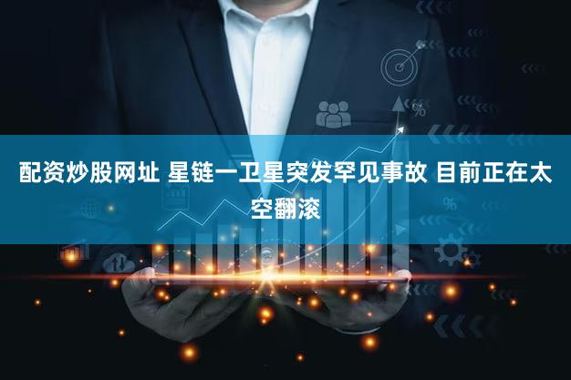 配资炒股网址 星链一卫星突发罕见事故 目前正在太空翻滚