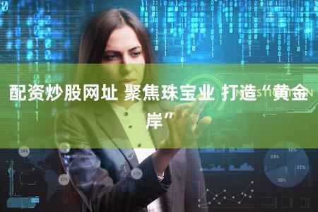 配资炒股网址 聚焦珠宝业 打造“黄金岸”