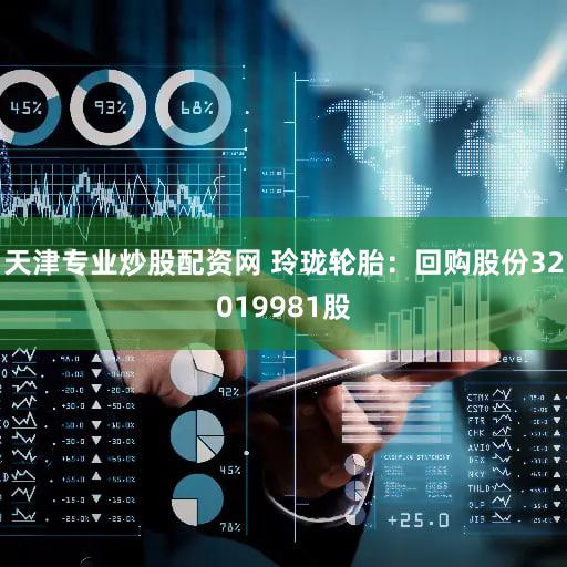 天津专业炒股配资网 玲珑轮胎：回购股份32019981股