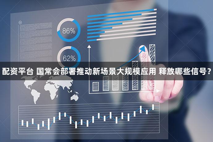 配资平台 国常会部署推动新场景大规模应用 释放哪些信号？