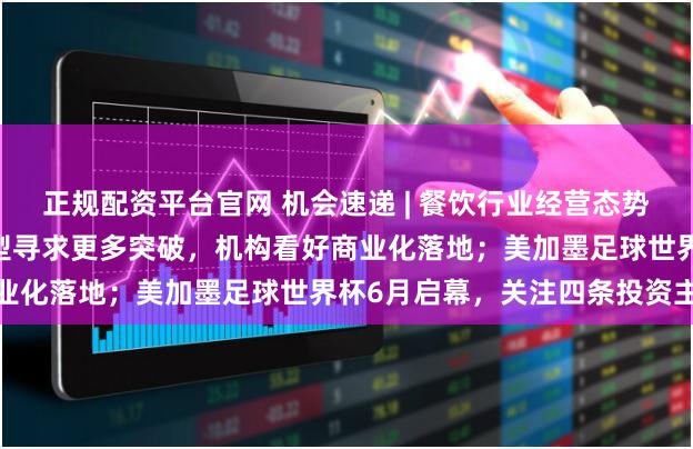 正规配资平台官网 机会速递 | 餐饮行业经营态势持续回暖；2026年大模型寻求更多突破，机构看好商业化落地；美加墨足球世界杯6月启幕，关注四条投资主线