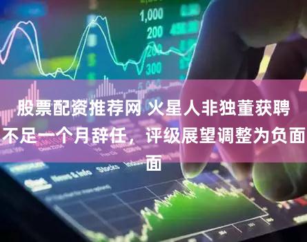 股票配资推荐网 火星人非独董获聘不足一个月辞任，评级展望调整为负面