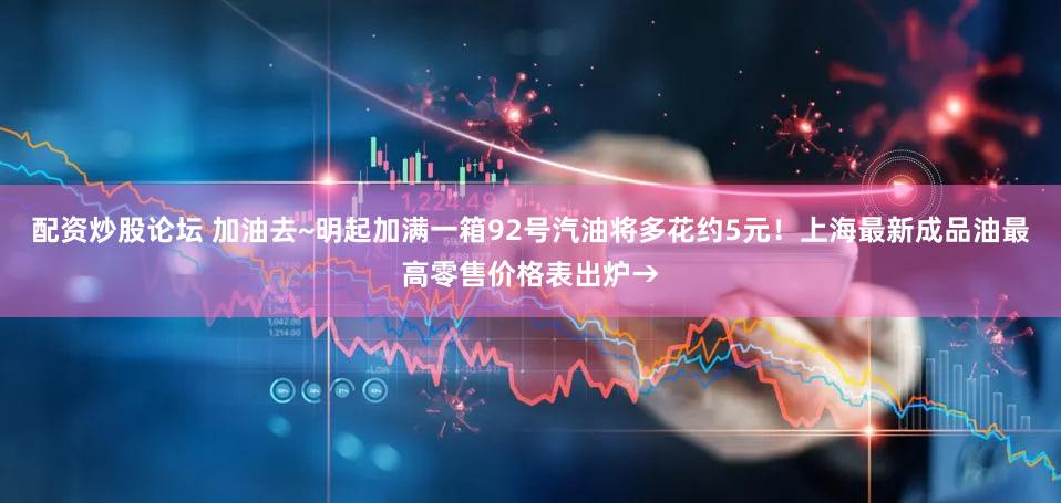 配资炒股论坛 加油去~明起加满一箱92号汽油将多花约5元！上海最新成品油最高零售价格表出炉→