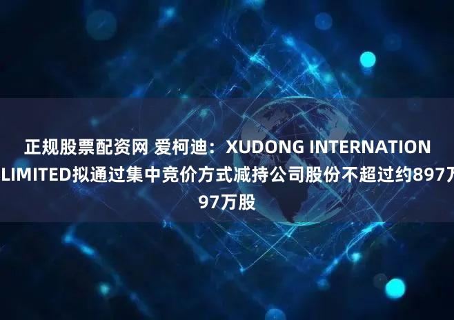 正规股票配资网 爱柯迪：XUDONG INTERNATIONAL LIMITED拟通过集中竞价方式减持公司股份不超过约897万股