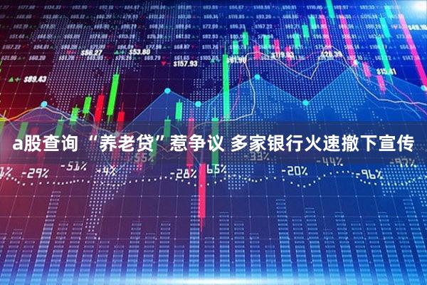 a股查询 “养老贷”惹争议 多家银行火速撤下宣传