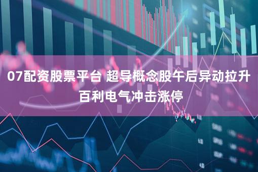 07配资股票平台 超导概念股午后异动拉升 百利电气冲击涨停
