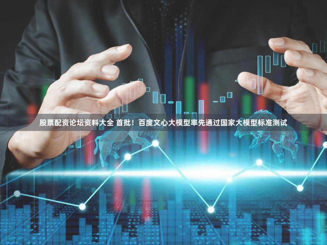 股票配资论坛资料大全 首批！百度文心大模型率先通过国家大模型标准测试